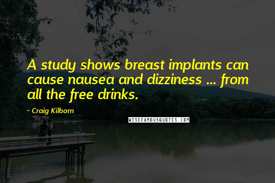 Craig Kilborn Quotes: A study shows breast implants can cause nausea and dizziness ... from all the free drinks.