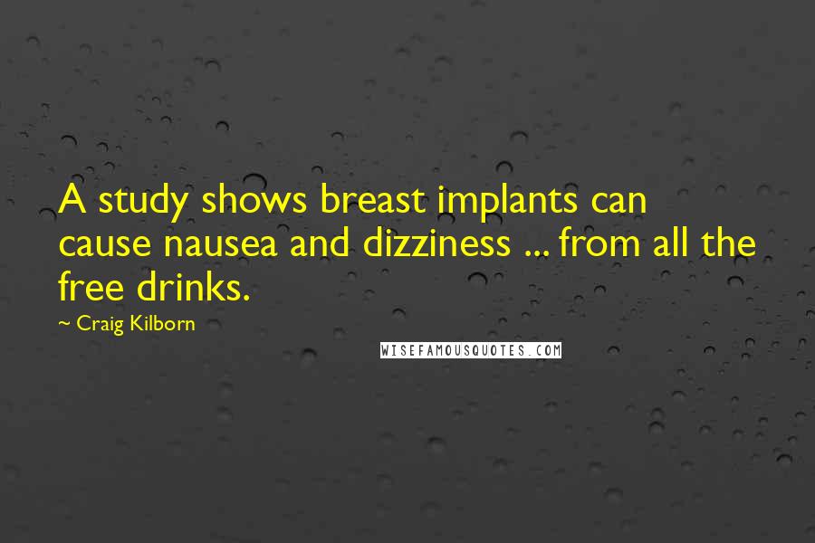 Craig Kilborn Quotes: A study shows breast implants can cause nausea and dizziness ... from all the free drinks.