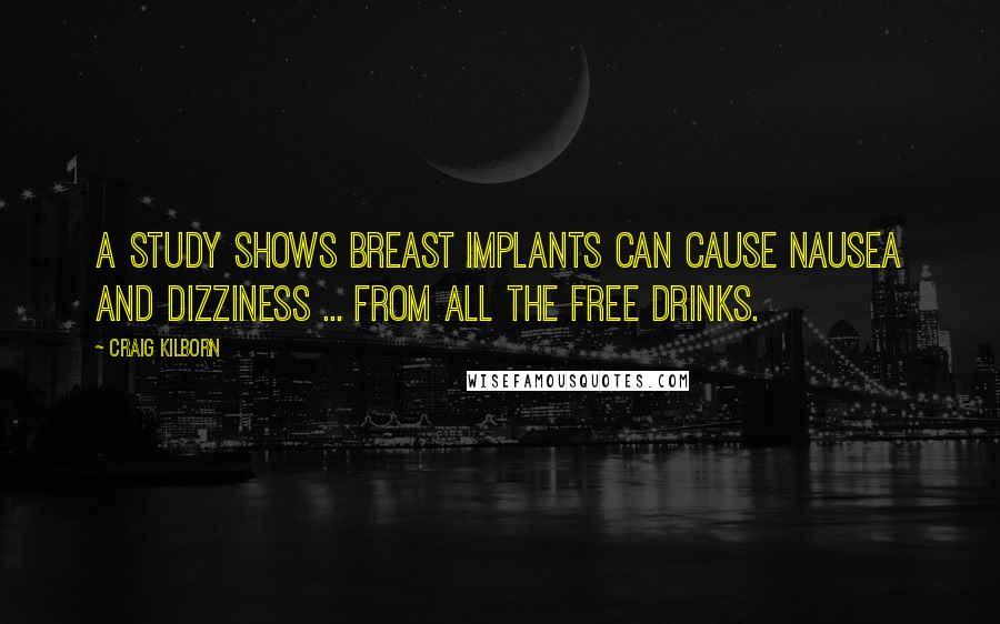 Craig Kilborn Quotes: A study shows breast implants can cause nausea and dizziness ... from all the free drinks.