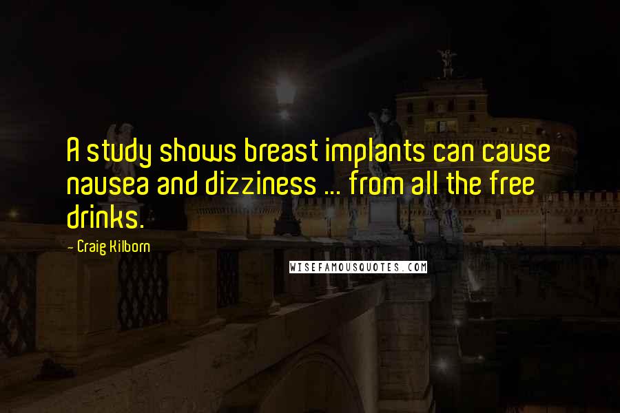 Craig Kilborn Quotes: A study shows breast implants can cause nausea and dizziness ... from all the free drinks.