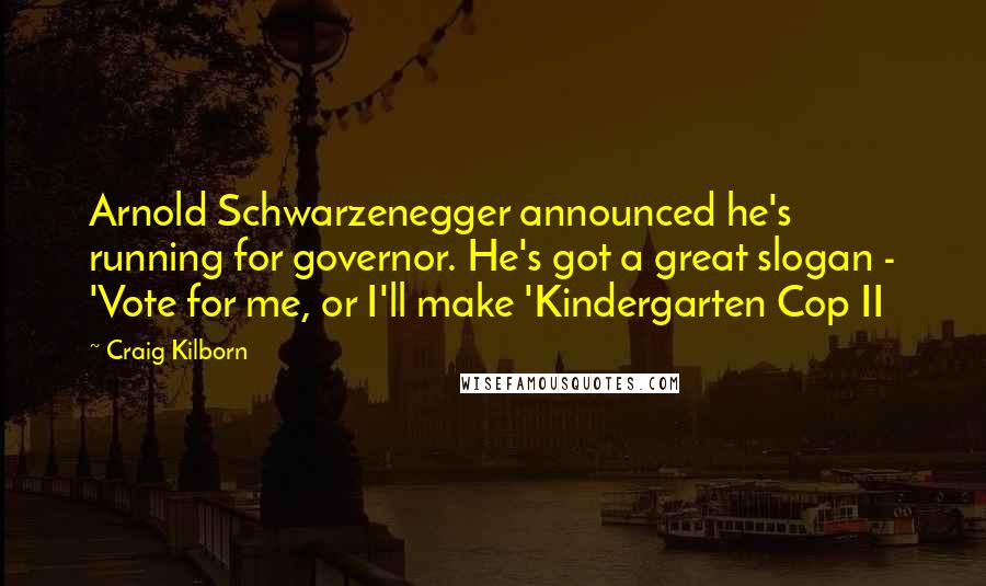 Craig Kilborn Quotes: Arnold Schwarzenegger announced he's running for governor. He's got a great slogan - 'Vote for me, or I'll make 'Kindergarten Cop II