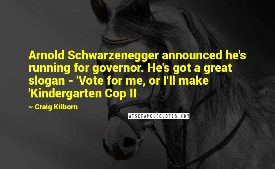 Craig Kilborn Quotes: Arnold Schwarzenegger announced he's running for governor. He's got a great slogan - 'Vote for me, or I'll make 'Kindergarten Cop II