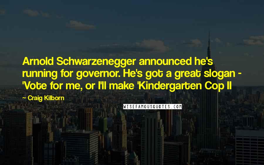 Craig Kilborn Quotes: Arnold Schwarzenegger announced he's running for governor. He's got a great slogan - 'Vote for me, or I'll make 'Kindergarten Cop II