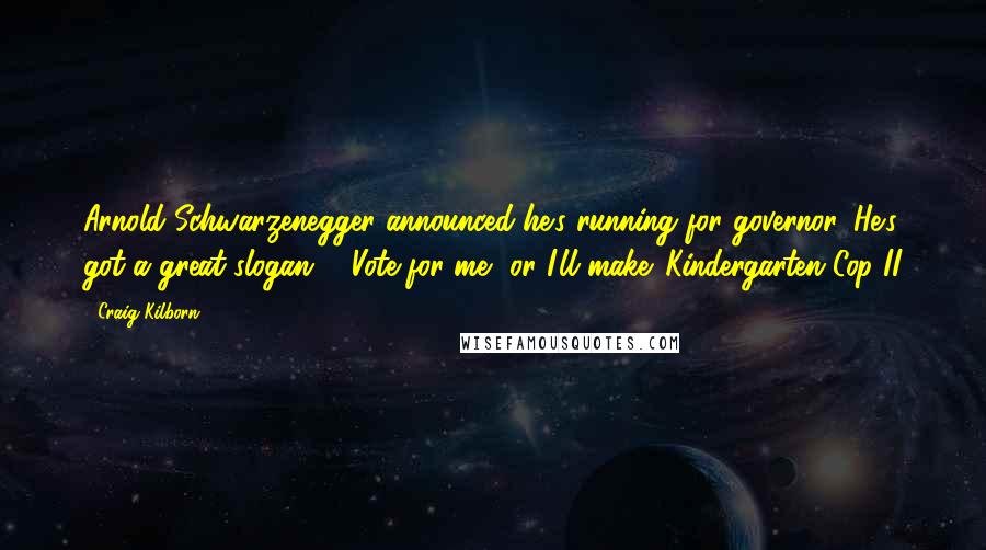 Craig Kilborn Quotes: Arnold Schwarzenegger announced he's running for governor. He's got a great slogan - 'Vote for me, or I'll make 'Kindergarten Cop II