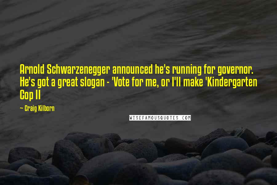 Craig Kilborn Quotes: Arnold Schwarzenegger announced he's running for governor. He's got a great slogan - 'Vote for me, or I'll make 'Kindergarten Cop II