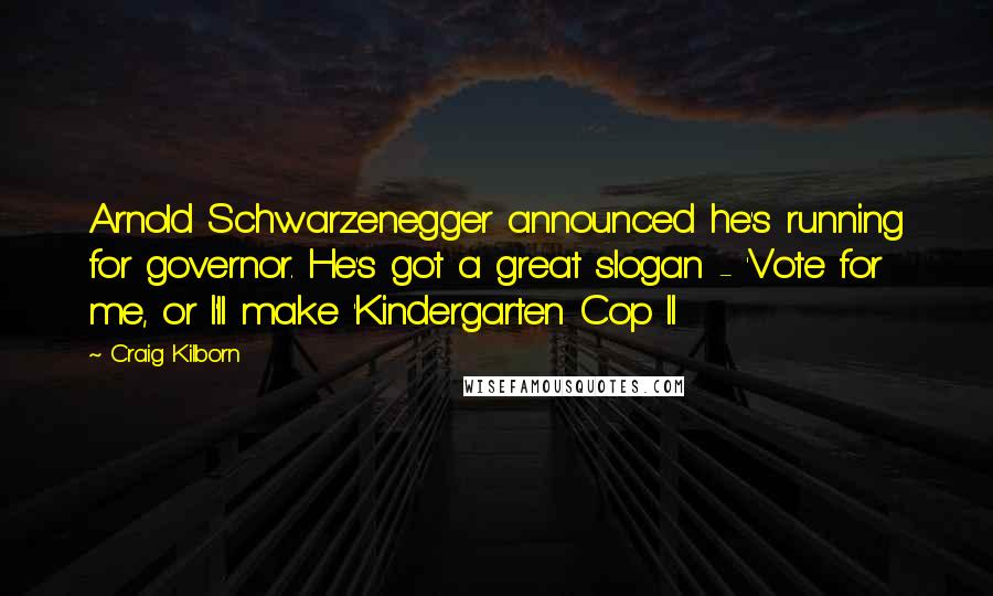 Craig Kilborn Quotes: Arnold Schwarzenegger announced he's running for governor. He's got a great slogan - 'Vote for me, or I'll make 'Kindergarten Cop II