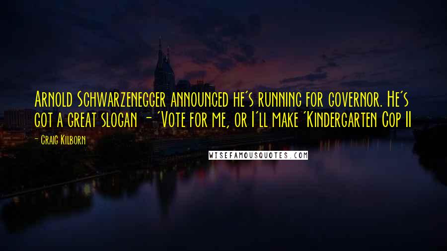 Craig Kilborn Quotes: Arnold Schwarzenegger announced he's running for governor. He's got a great slogan - 'Vote for me, or I'll make 'Kindergarten Cop II