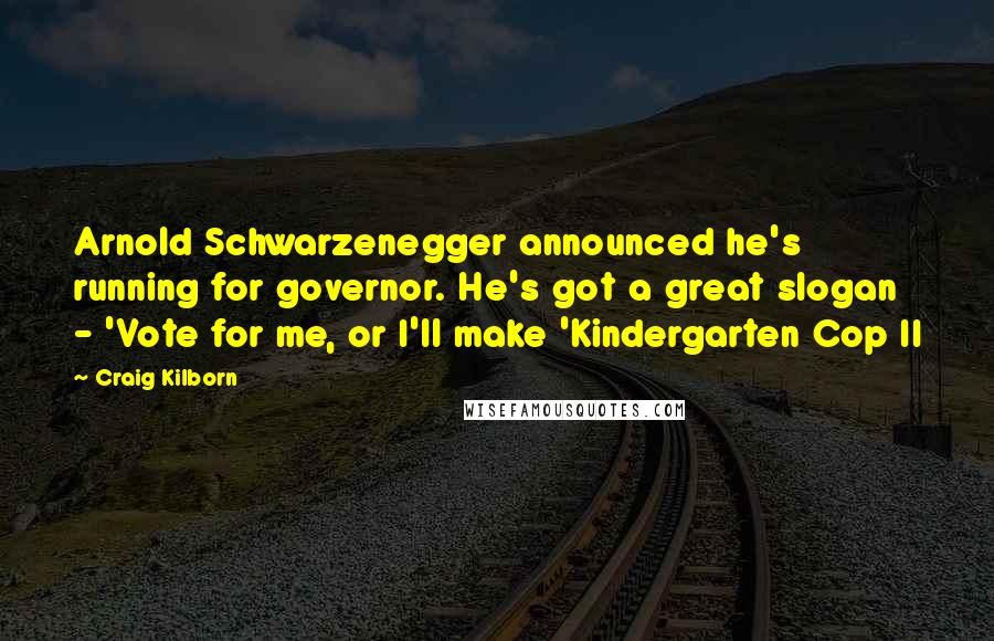 Craig Kilborn Quotes: Arnold Schwarzenegger announced he's running for governor. He's got a great slogan - 'Vote for me, or I'll make 'Kindergarten Cop II