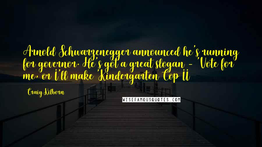 Craig Kilborn Quotes: Arnold Schwarzenegger announced he's running for governor. He's got a great slogan - 'Vote for me, or I'll make 'Kindergarten Cop II