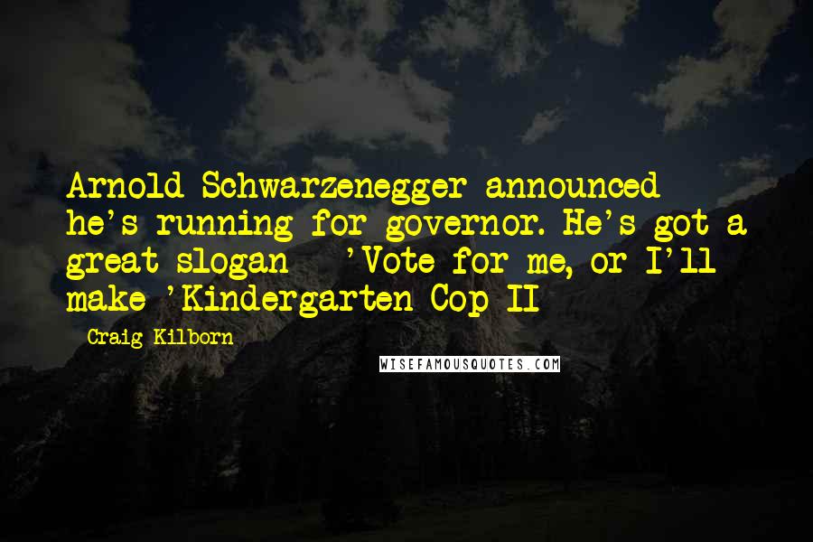 Craig Kilborn Quotes: Arnold Schwarzenegger announced he's running for governor. He's got a great slogan - 'Vote for me, or I'll make 'Kindergarten Cop II