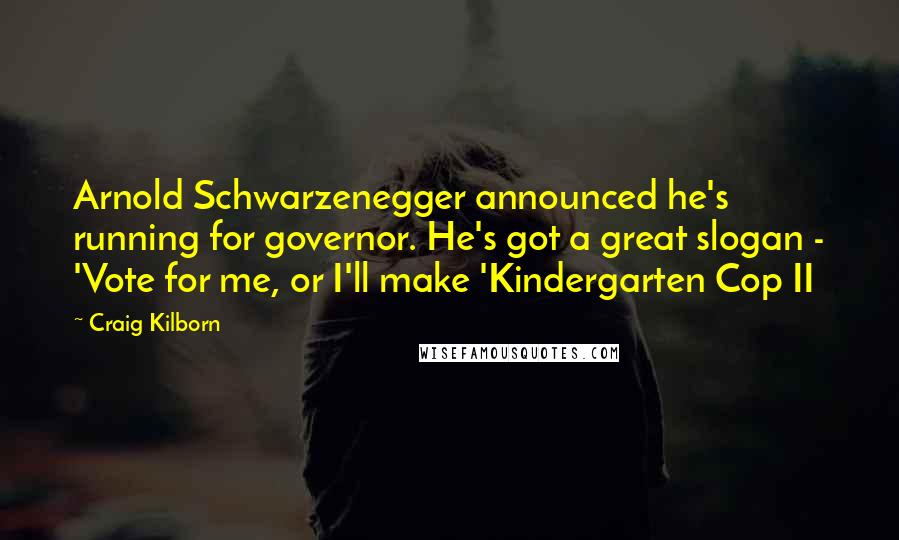 Craig Kilborn Quotes: Arnold Schwarzenegger announced he's running for governor. He's got a great slogan - 'Vote for me, or I'll make 'Kindergarten Cop II