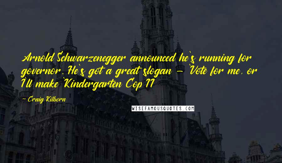 Craig Kilborn Quotes: Arnold Schwarzenegger announced he's running for governor. He's got a great slogan - 'Vote for me, or I'll make 'Kindergarten Cop II