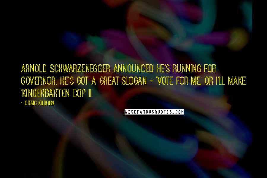 Craig Kilborn Quotes: Arnold Schwarzenegger announced he's running for governor. He's got a great slogan - 'Vote for me, or I'll make 'Kindergarten Cop II