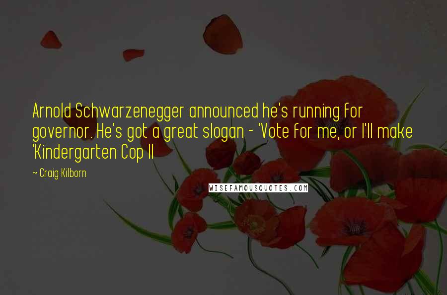 Craig Kilborn Quotes: Arnold Schwarzenegger announced he's running for governor. He's got a great slogan - 'Vote for me, or I'll make 'Kindergarten Cop II