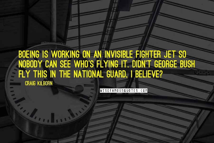 Craig Kilborn Quotes: Boeing is working on an invisible fighter jet so nobody can see who's flying it. Didn't George Bush fly this in the National Guard, I believe?