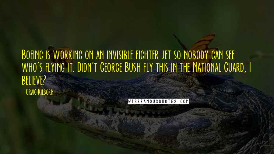 Craig Kilborn Quotes: Boeing is working on an invisible fighter jet so nobody can see who's flying it. Didn't George Bush fly this in the National Guard, I believe?