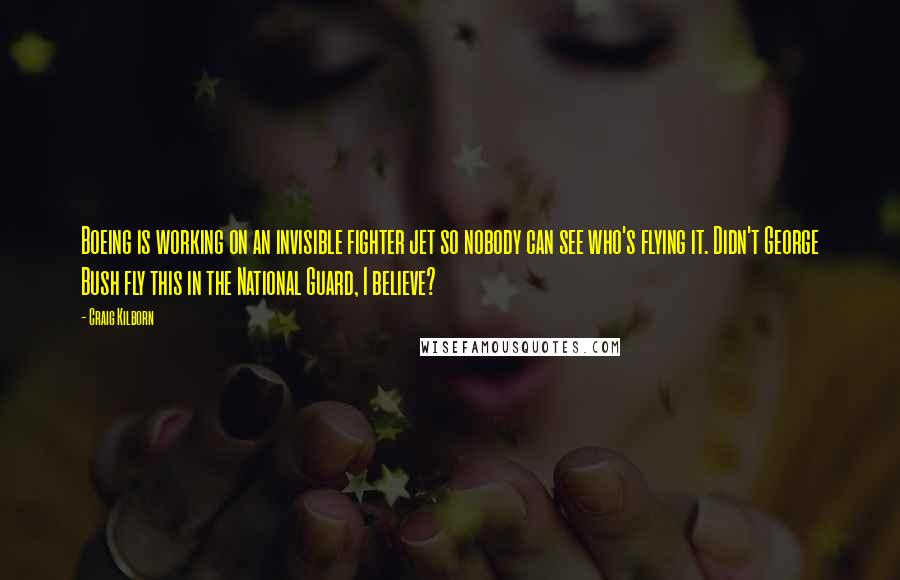 Craig Kilborn Quotes: Boeing is working on an invisible fighter jet so nobody can see who's flying it. Didn't George Bush fly this in the National Guard, I believe?
