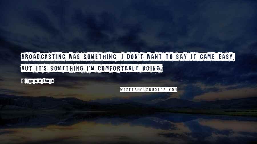 Craig Kilborn Quotes: Broadcasting was something, I don't want to say it came easy, but it's something I'm comfortable doing.