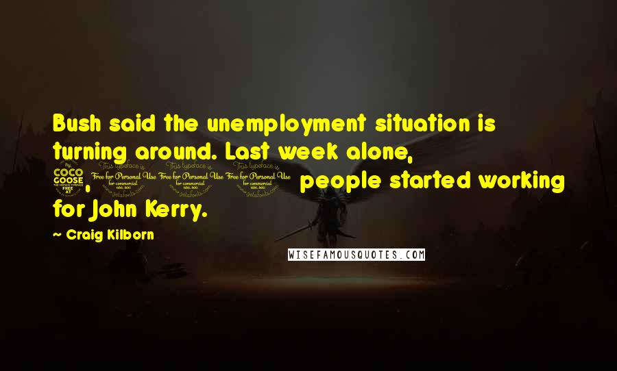 Craig Kilborn Quotes: Bush said the unemployment situation is turning around. Last week alone, 5,000 people started working for John Kerry.