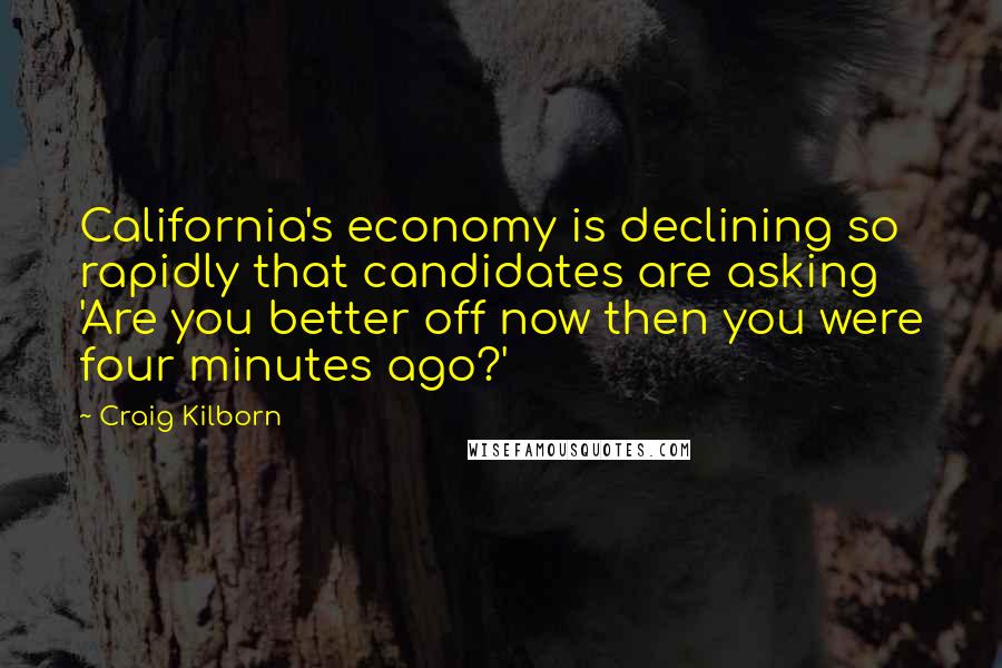 Craig Kilborn Quotes: California's economy is declining so rapidly that candidates are asking 'Are you better off now then you were four minutes ago?'