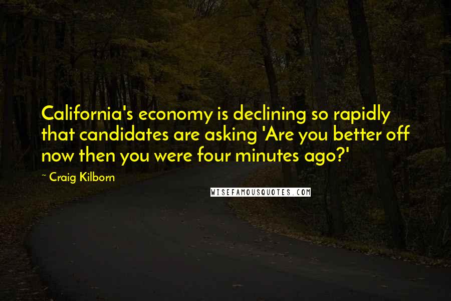 Craig Kilborn Quotes: California's economy is declining so rapidly that candidates are asking 'Are you better off now then you were four minutes ago?'