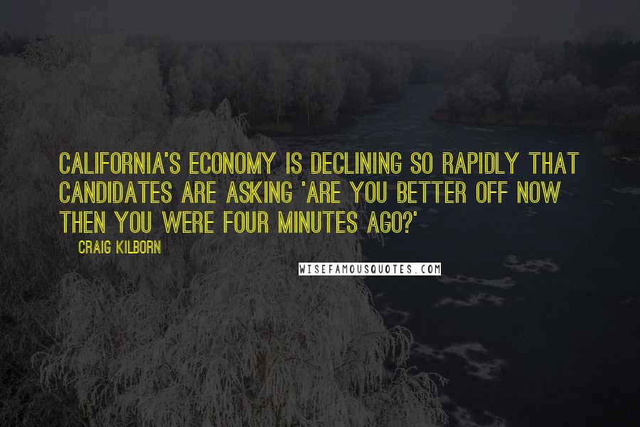 Craig Kilborn Quotes: California's economy is declining so rapidly that candidates are asking 'Are you better off now then you were four minutes ago?'