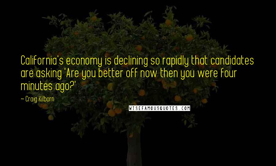 Craig Kilborn Quotes: California's economy is declining so rapidly that candidates are asking 'Are you better off now then you were four minutes ago?'