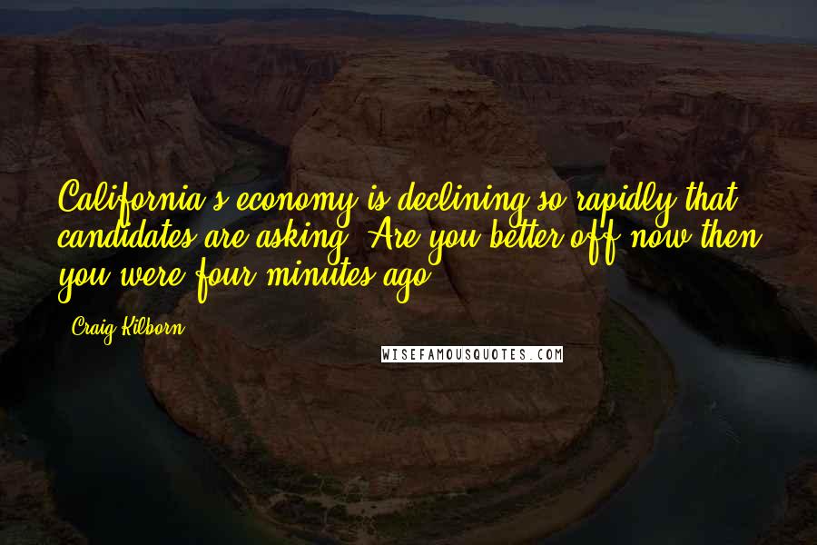 Craig Kilborn Quotes: California's economy is declining so rapidly that candidates are asking 'Are you better off now then you were four minutes ago?'