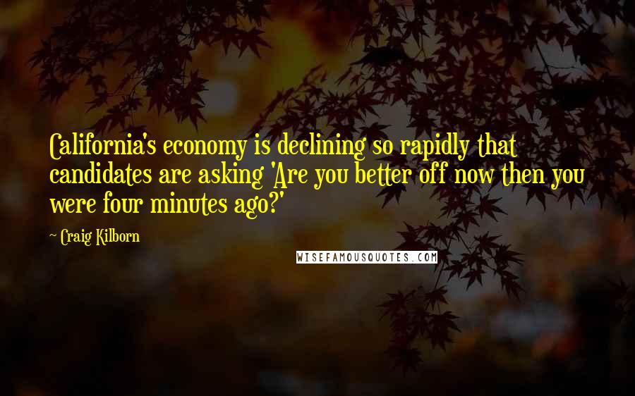 Craig Kilborn Quotes: California's economy is declining so rapidly that candidates are asking 'Are you better off now then you were four minutes ago?'