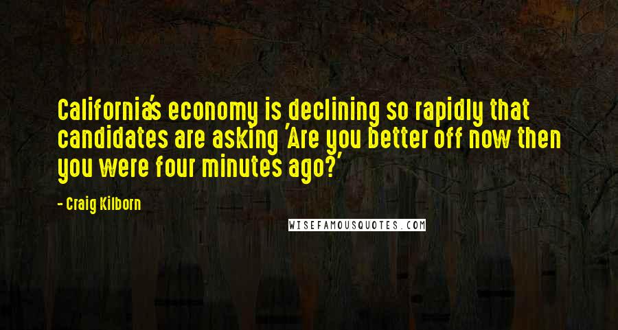 Craig Kilborn Quotes: California's economy is declining so rapidly that candidates are asking 'Are you better off now then you were four minutes ago?'