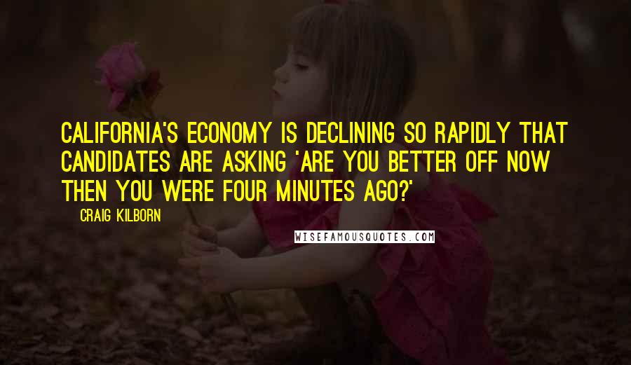 Craig Kilborn Quotes: California's economy is declining so rapidly that candidates are asking 'Are you better off now then you were four minutes ago?'