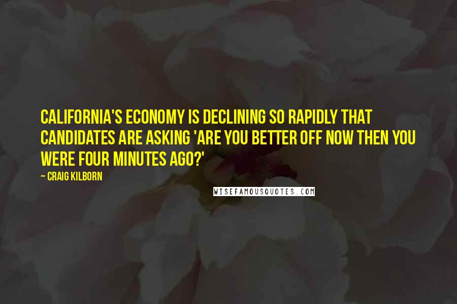 Craig Kilborn Quotes: California's economy is declining so rapidly that candidates are asking 'Are you better off now then you were four minutes ago?'