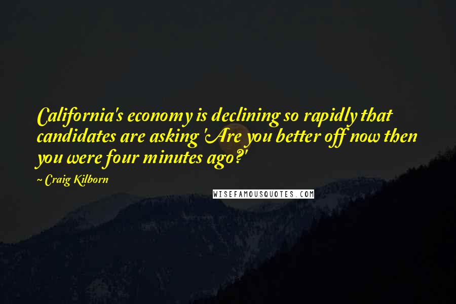 Craig Kilborn Quotes: California's economy is declining so rapidly that candidates are asking 'Are you better off now then you were four minutes ago?'