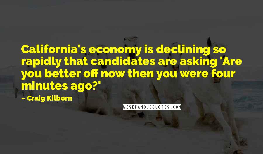 Craig Kilborn Quotes: California's economy is declining so rapidly that candidates are asking 'Are you better off now then you were four minutes ago?'