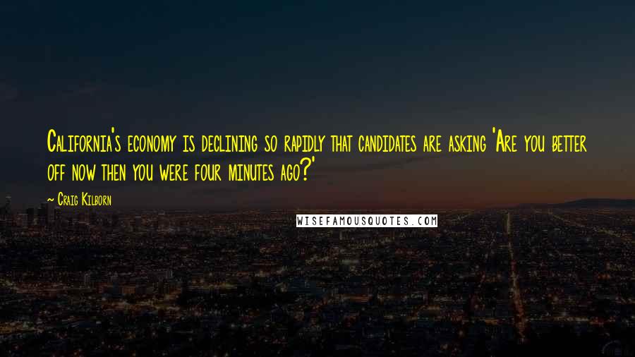 Craig Kilborn Quotes: California's economy is declining so rapidly that candidates are asking 'Are you better off now then you were four minutes ago?'