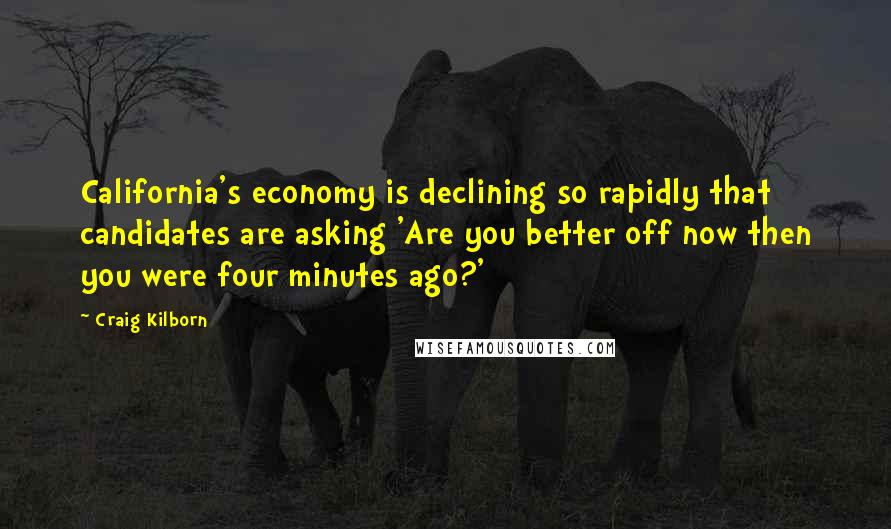 Craig Kilborn Quotes: California's economy is declining so rapidly that candidates are asking 'Are you better off now then you were four minutes ago?'