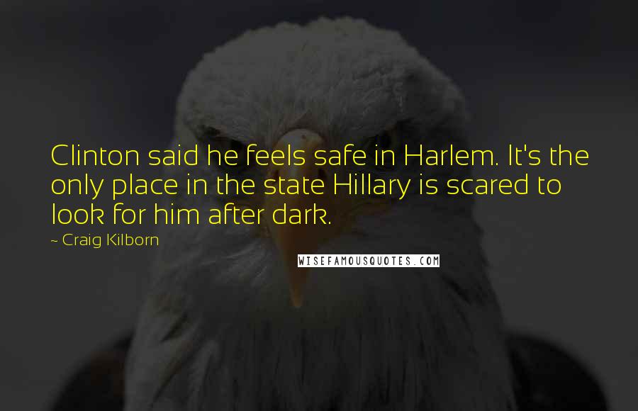 Craig Kilborn Quotes: Clinton said he feels safe in Harlem. It's the only place in the state Hillary is scared to look for him after dark.