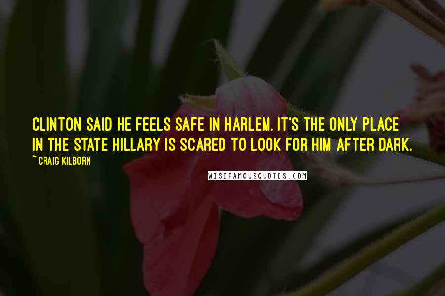 Craig Kilborn Quotes: Clinton said he feels safe in Harlem. It's the only place in the state Hillary is scared to look for him after dark.