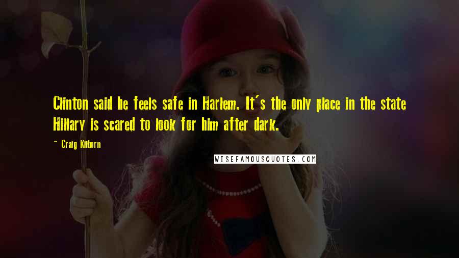 Craig Kilborn Quotes: Clinton said he feels safe in Harlem. It's the only place in the state Hillary is scared to look for him after dark.