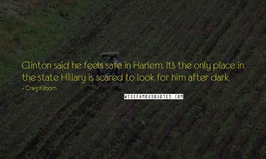 Craig Kilborn Quotes: Clinton said he feels safe in Harlem. It's the only place in the state Hillary is scared to look for him after dark.