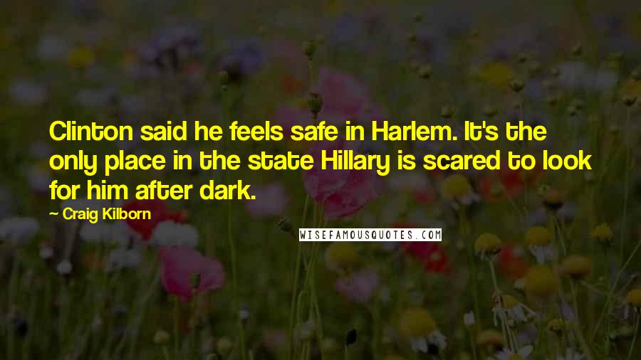 Craig Kilborn Quotes: Clinton said he feels safe in Harlem. It's the only place in the state Hillary is scared to look for him after dark.