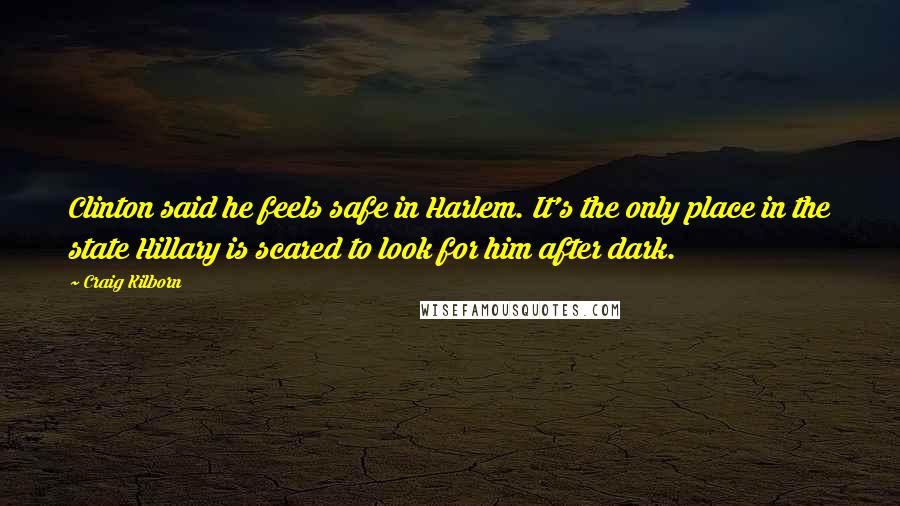 Craig Kilborn Quotes: Clinton said he feels safe in Harlem. It's the only place in the state Hillary is scared to look for him after dark.