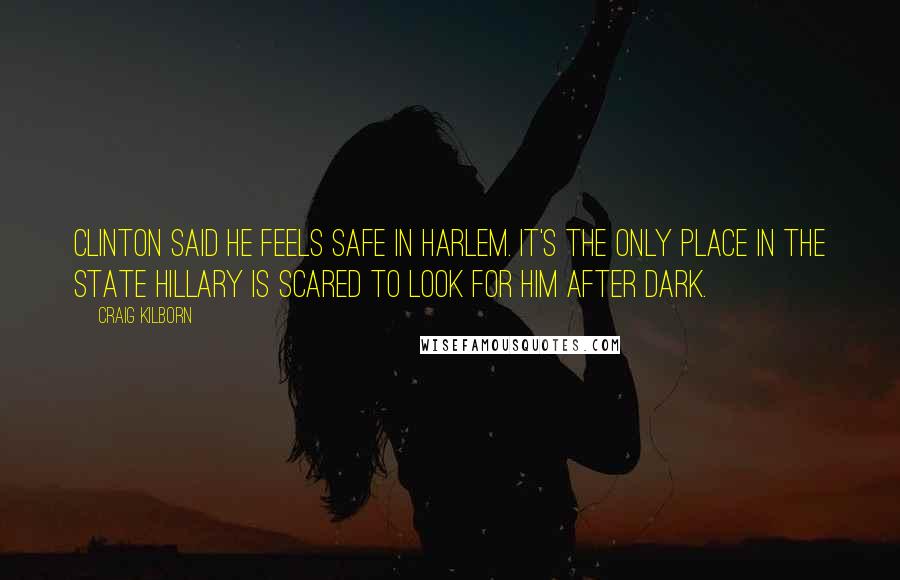 Craig Kilborn Quotes: Clinton said he feels safe in Harlem. It's the only place in the state Hillary is scared to look for him after dark.