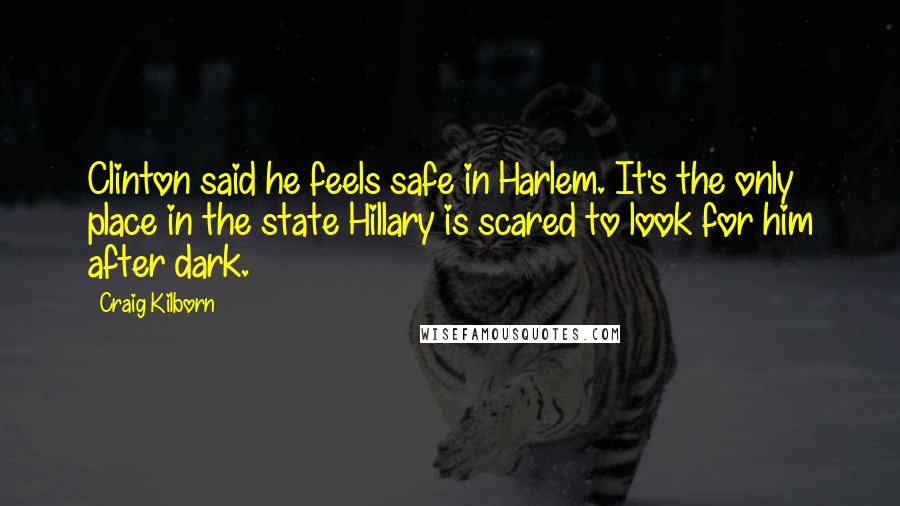 Craig Kilborn Quotes: Clinton said he feels safe in Harlem. It's the only place in the state Hillary is scared to look for him after dark.