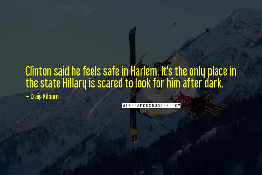 Craig Kilborn Quotes: Clinton said he feels safe in Harlem. It's the only place in the state Hillary is scared to look for him after dark.