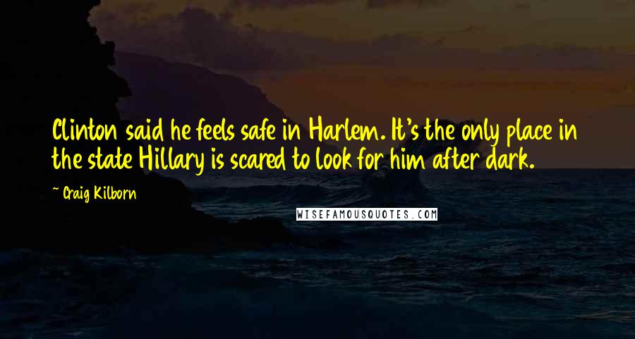 Craig Kilborn Quotes: Clinton said he feels safe in Harlem. It's the only place in the state Hillary is scared to look for him after dark.