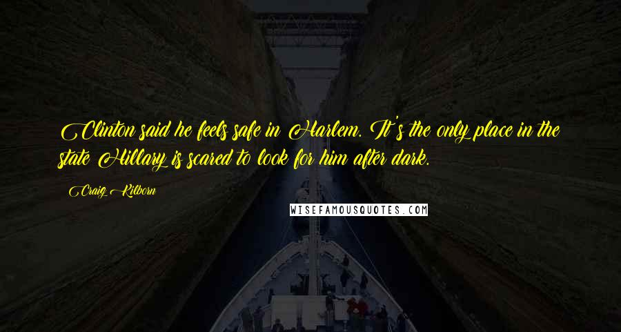 Craig Kilborn Quotes: Clinton said he feels safe in Harlem. It's the only place in the state Hillary is scared to look for him after dark.