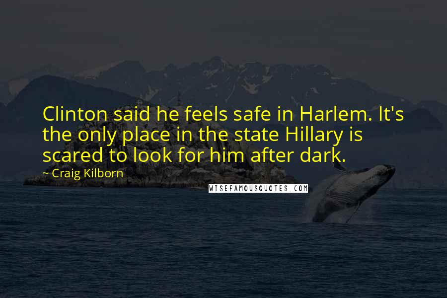 Craig Kilborn Quotes: Clinton said he feels safe in Harlem. It's the only place in the state Hillary is scared to look for him after dark.