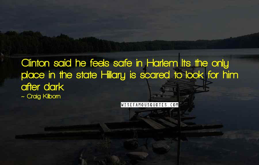 Craig Kilborn Quotes: Clinton said he feels safe in Harlem. It's the only place in the state Hillary is scared to look for him after dark.