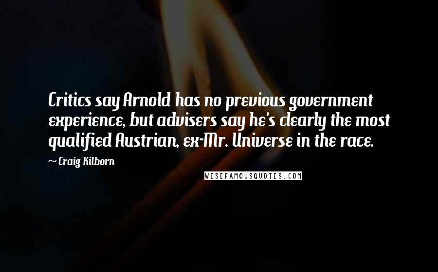 Craig Kilborn Quotes: Critics say Arnold has no previous government experience, but advisers say he's clearly the most qualified Austrian, ex-Mr. Universe in the race.